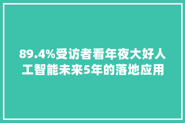 89.4%受访者看年夜大好人工智能未来5年的落地应用_受访者_人工智能