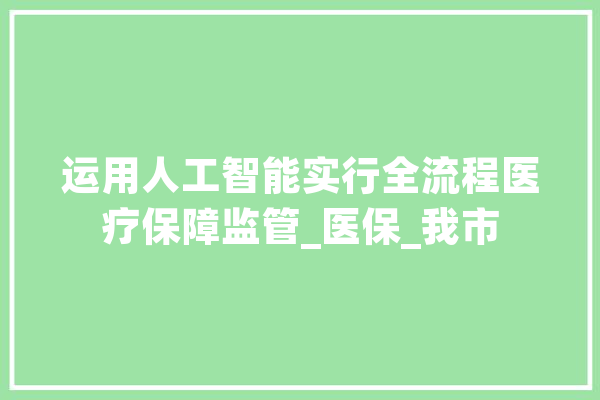 运用人工智能实行全流程医疗保障监管_医保_我市