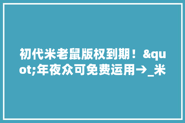 初代米老鼠版权到期！"年夜众可免费运用→_米老鼠_迪士尼