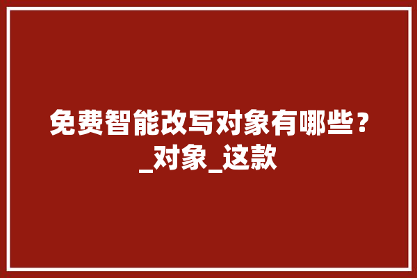 免费智能改写对象有哪些？_对象_这款