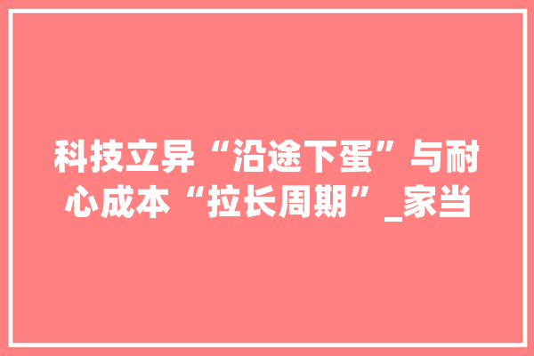 科技立异“沿途下蛋”与耐心成本“拉长周期”_家当_科技立异