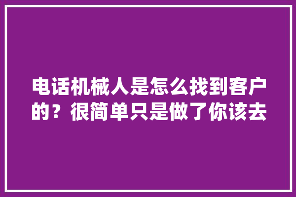 电话机械人是怎么找到客户的？很简单只是做了你该去做的事。_机械人_德律风 绘影字幕