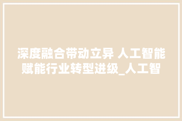 深度融合带动立异 人工智能赋能行业转型进级_人工智能_家当 文字写作