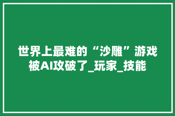 世界上最难的“沙雕”游戏被AI攻破了_玩家_技能