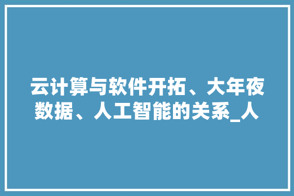 云计算与软件开拓、大年夜数据、人工智能的关系_人工智能_数据 智能助手