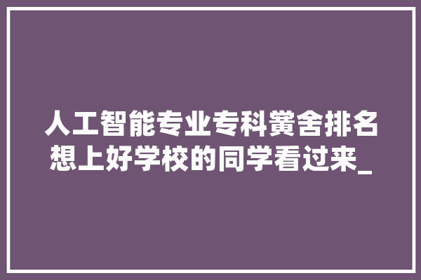 人工智能专业专科黉舍排名想上好学校的同学看过来_技巧_智能 智能问答