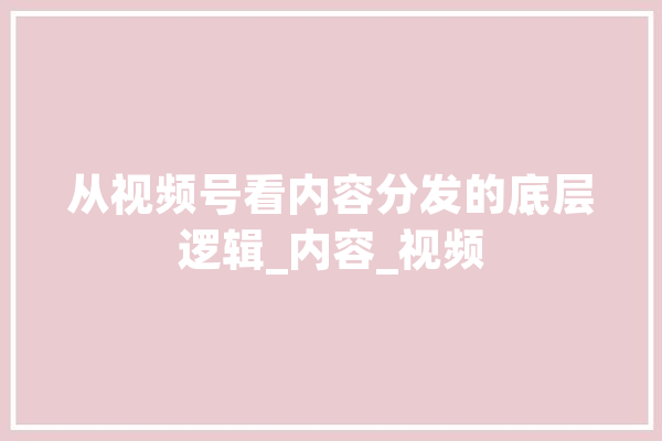 从视频号看内容分发的底层逻辑_内容_视频 绘影字幕