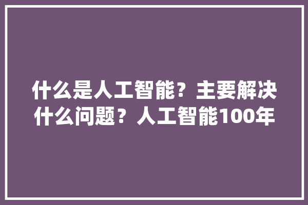 什么是人工智能？主要解决什么问题？人工智能100年成长历史综述_人工智能_符号 智能问答