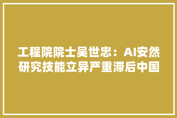 工程院院士吴世忠：AI安然研究技能立异严重滞后中国研究最生动_中国_院士