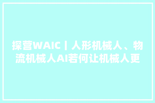 探营WAIC丨人形机械人、物流机械人AI若何让机械人更聪明？_机械人_智能