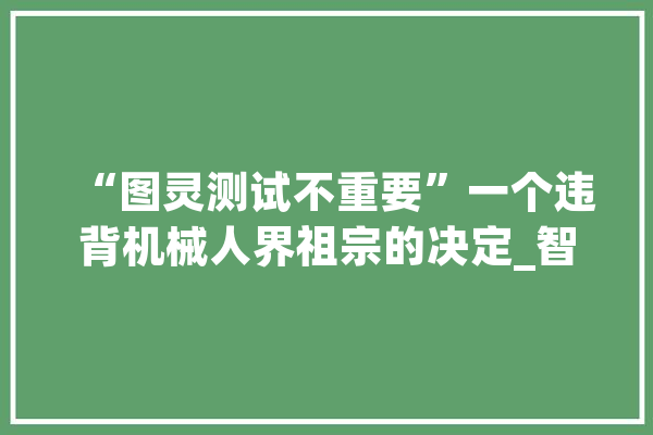 “图灵测试不重要”一个违背机械人界祖宗的决定_智能_图谱