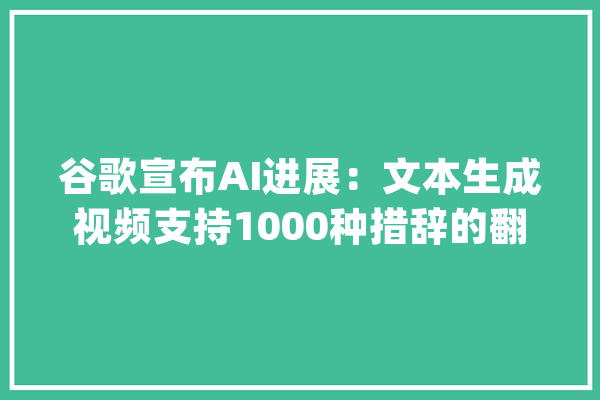 谷歌宣布AI进展：文本生成视频支持1000种措辞的翻译模型_人工智能_措辞 计算机