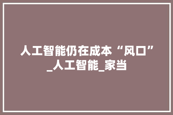 人工智能仍在成本“风口”_人工智能_家当 绘影字幕
