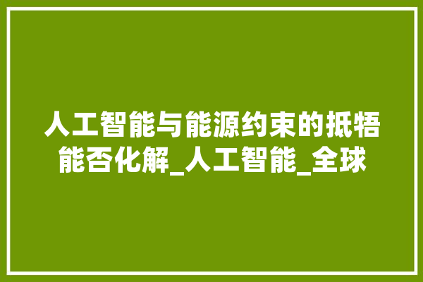 人工智能与能源约束的抵牾能否化解_人工智能_全球