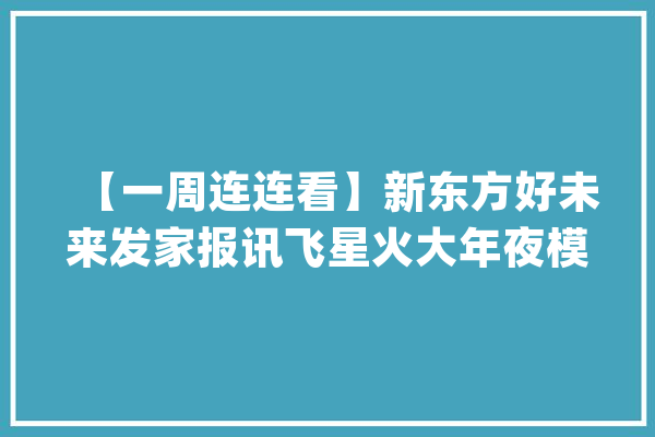 【一周连连看】新东方好未来发家报讯飞星火大年夜模型V3.0宣告_万元_净利润