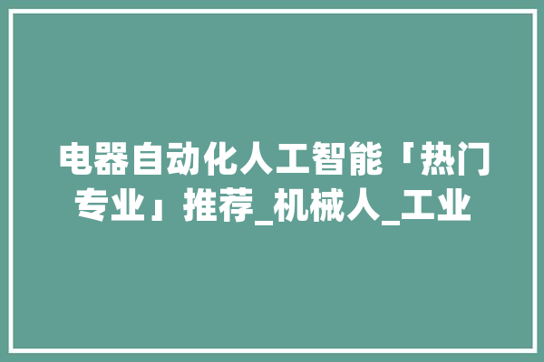 电器自动化人工智能「热门专业」推荐_机械人_工业 科技快讯