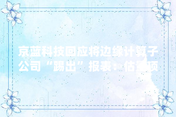 京蓝科技回应将边缘计算子公司“踢出”报表：估量项目长时间难以盈利_万元_科技