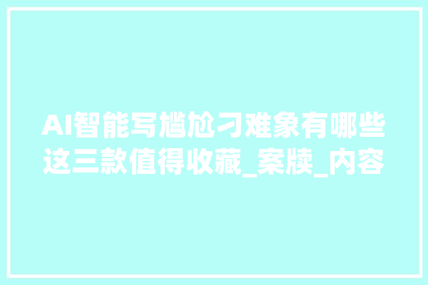 AI智能写尴尬刁难象有哪些这三款值得收藏_案牍_内容 文字写作