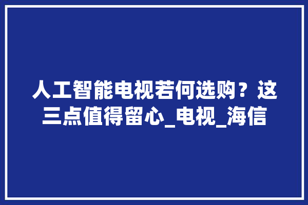 人工智能电视若何选购？这三点值得留心_电视_海信