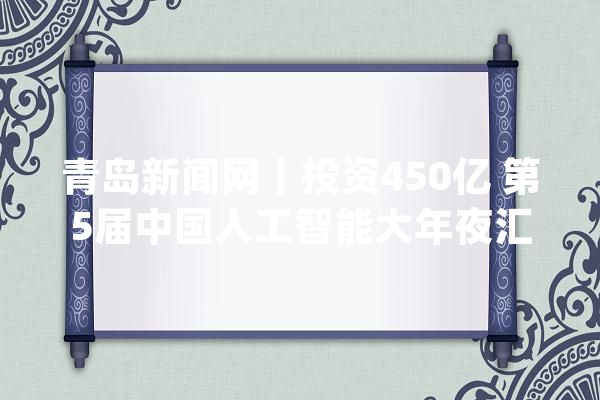 青岛新闻网丨投资450亿 第5届中国人工智能大年夜汇合中签约24个项目_项目_人工智能 科技快讯