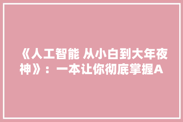 《人工智能 从小白到大年夜神》：一本让你彻底掌握AI的书_人工智能_读者 智能写作