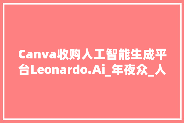 Canva收购人工智能生成平台Leonardo.Ai_年夜众_人工智能 智能问答