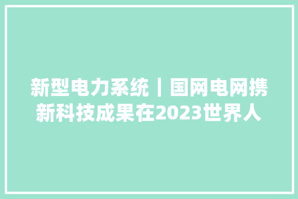 新型电力系统｜国网电网携新科技成果在2023世界人工智能大年夜会与您碰见未来_聪明_人工智能 绘影字幕