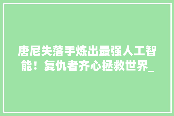 唐尼失落手炼出最强人工智能！复仇者齐心拯救世界_豪杰_不雅观