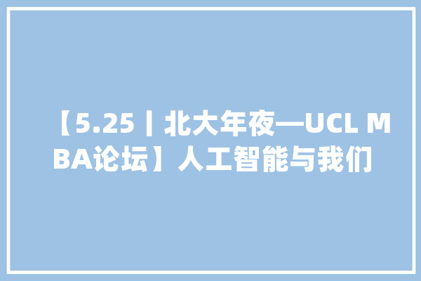 【5.25丨北大年夜—UCL MBA论坛】人工智能与我们的时代_北京年夜学_国度