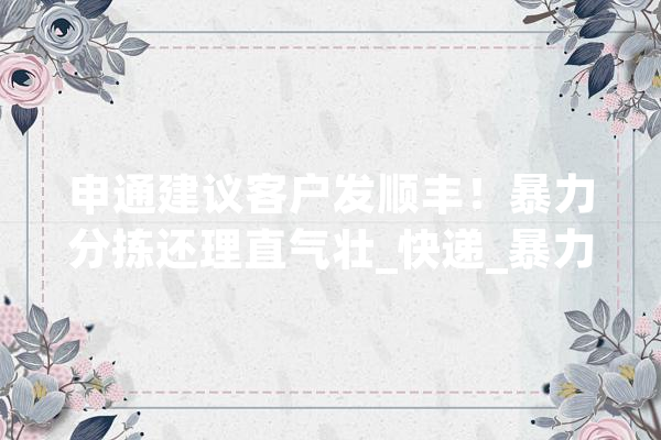 申通建议客户发顺丰！暴力分拣还理直气壮_快递_暴力