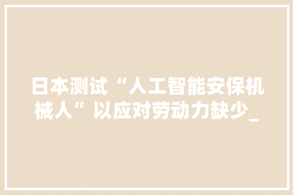 日本测试“人工智能安保机械人”以应对劳动力缺少_当局_安保 云服务