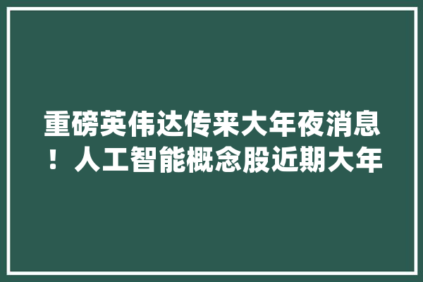 重磅英伟达传来大年夜消息！人工智能概念股近期大年夜涨多股获机构扎堆关注_人工智能_英伟 科技快讯