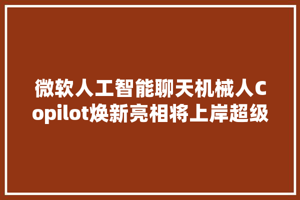 微软人工智能聊天机械人Copilot焕新亮相将上岸超级碗广告_微软_图像