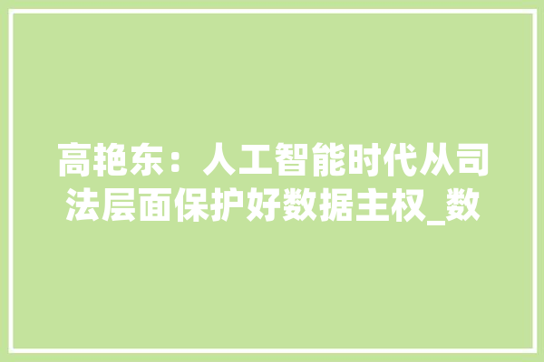 高艳东：人工智能时代从司法层面保护好数据主权_数据_人工智能 智能助手