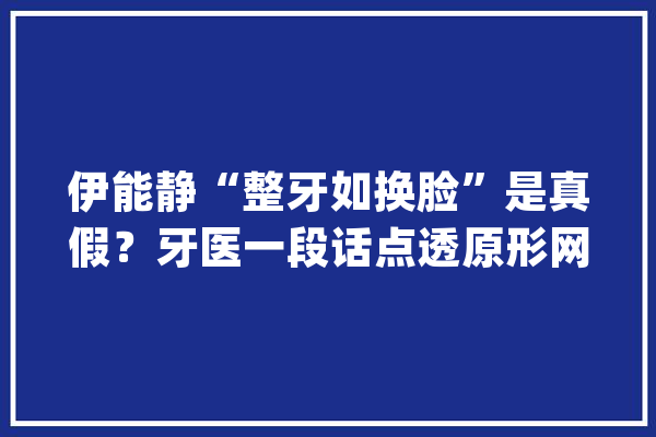 伊能静“整牙如换脸”是真假？牙医一段话点透原形网友：快攒钱_牙医_确切