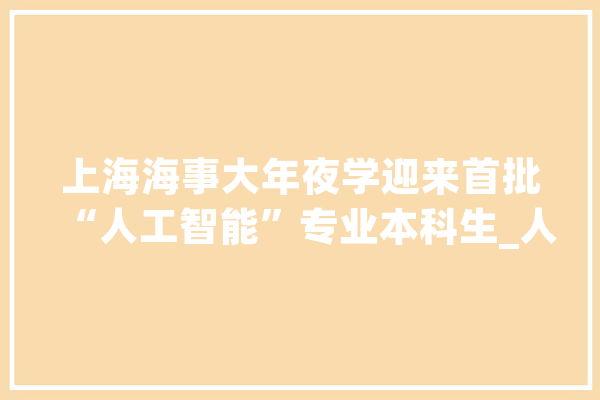 上海海事大年夜学迎来首批“人工智能”专业本科生_人工智能_片区 计算机