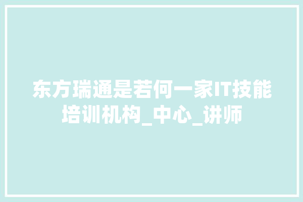 东方瑞通是若何一家IT技能培训机构_中心_讲师 文字写作