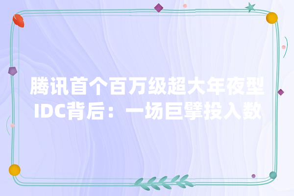 腾讯首个百万级超大年夜型IDC背后：一场巨擘投入数千亿的“新战役”_腾讯_中心