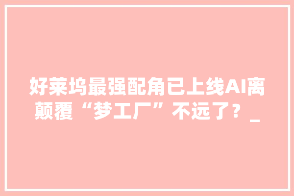 好莱坞最强配角已上线AI离颠覆“梦工厂”不远了？_人工智能_编剧