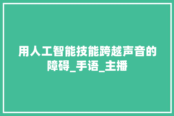 用人工智能技能跨越声音的障碍_手语_主播 智能写作
