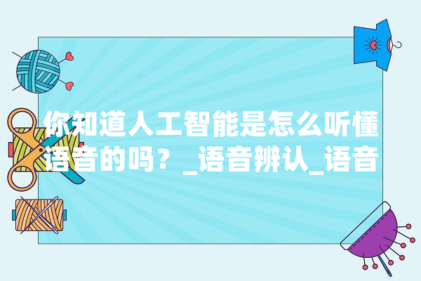 你知道人工智能是怎么听懂语音的吗？_语音辨认_语音 文字写作