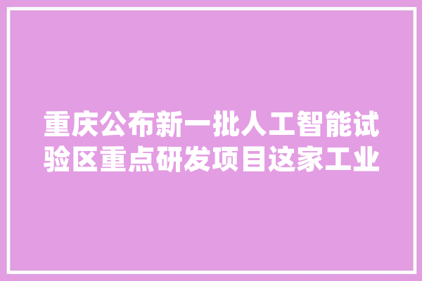 重庆公布新一批人工智能试验区重点研发项目这家工业互联网平台入选_数据_人工智能 智能写作