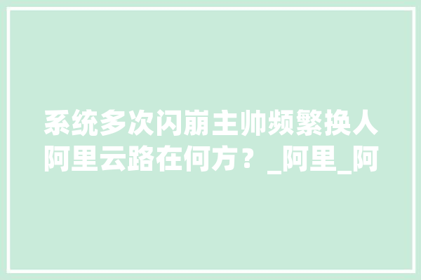 系统多次闪崩主帅频繁换人阿里云路在何方？_阿里_阿里巴巴