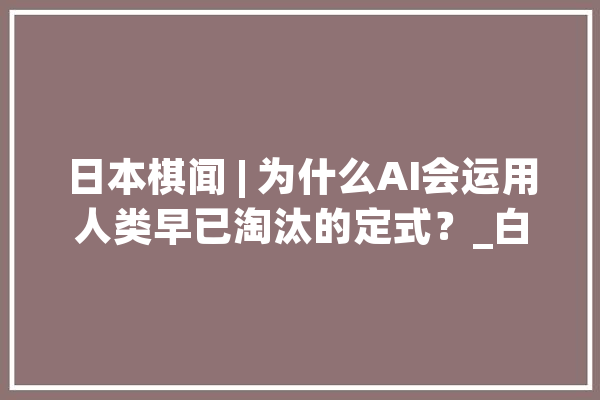 日本棋闻 | 为什么AI会运用人类早已淘汰的定式？_白棋_定式