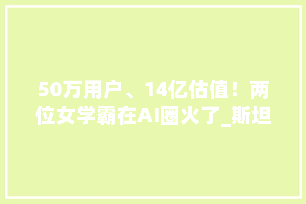 50万用户、14亿估值！两位女学霸在AI圈火了_斯坦福年夜学_视频