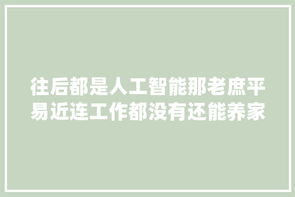 往后都是人工智能那老庶平易近连工作都没有还能养家糊口吗？_人工智能_工作 智能助手