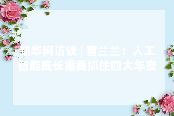 新华网访谈 | 官兰兰：人工智能成长需要抓住四大年夜关键要点_人工智能_家当