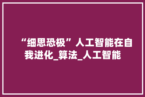 “细思恐极”人工智能在自我进化_算法_人工智能 计算机
