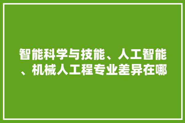 智能科学与技能、人工智能、机械人工程专业差异在哪？附开设黉舍_人工智能_专业