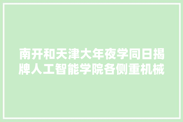 南开和天津大年夜学同日揭牌人工智能学院各侧重机械人与脑认知_人工智能_学院